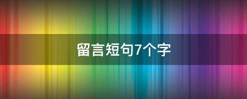 留言短句7个字 留言短句7个字大全