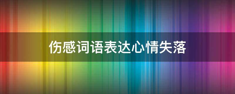 伤感词语表达心情失落 伤感词语表达心情失落图片