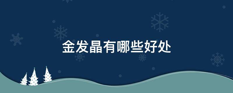 金发晶有哪些好处 金发晶有哪些好处和功效