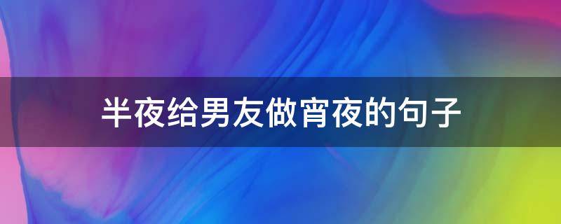 半夜给男友做宵夜的句子 半夜给男友做宵夜的句子搞笑