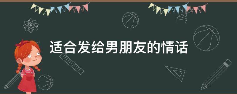 适合发给男朋友的情话 适合发给男朋友的情话长文