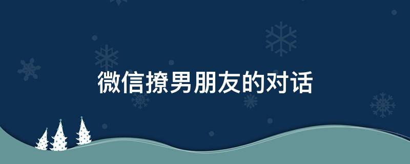 微信撩男朋友的对话（微信撩男朋友的对话怎么说）