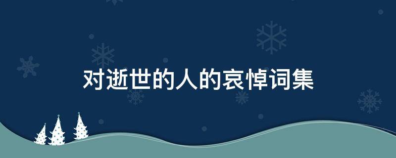 对逝世的人的哀悼词集 对逝者哀悼的句子