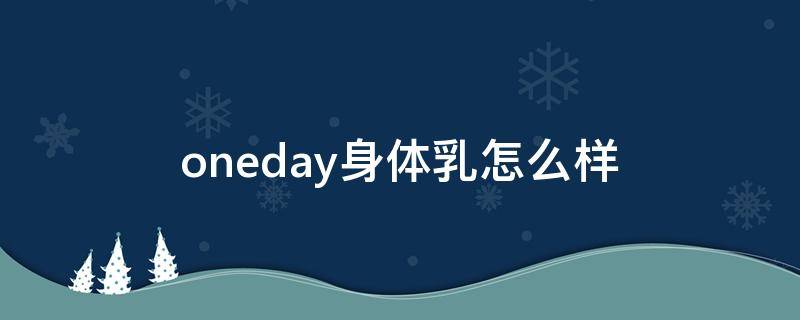 oneday身体乳怎么样 oneday身体乳可以擦脸吗