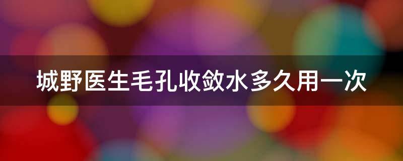 城野医生毛孔收敛水多久用一次 城野医生毛孔收敛水有效期怎么看