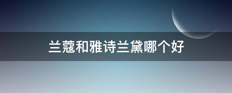 兰蔻和雅诗兰黛哪个好（护肤品兰蔻和雅诗兰黛哪个好）