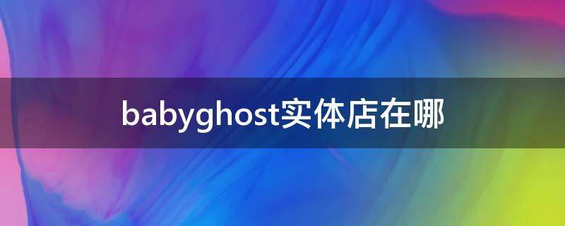 babyghost实体店在哪（babyghost品牌介绍）