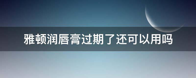 雅顿润唇膏过期了还可以用吗（雅顿润唇膏过期了还可以用吗有毒吗）