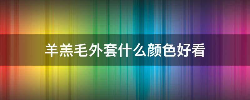 羊羔毛外套什么颜色好看 羊羔毛外套什么颜色最好看