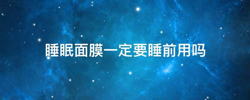 睡眠面膜一定要睡前用吗 睡眠面膜一定要睡前用吗