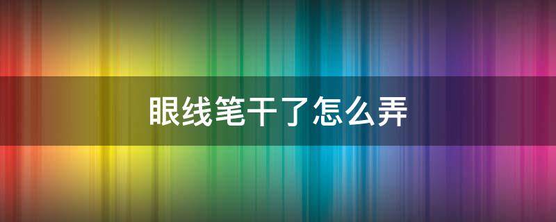 眼线笔干了怎么弄（眼线笔干了怎么弄下来）