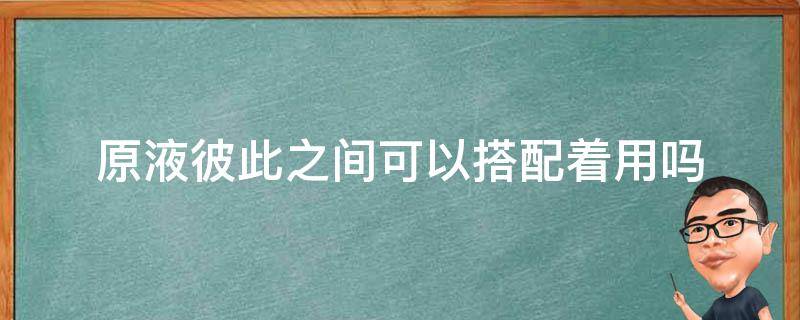 原液彼此之间可以搭配着用吗 原液能混合用吗