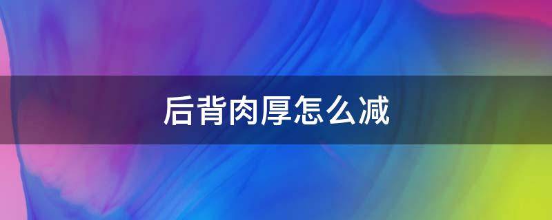 后背肉厚怎么减（后背肉厚怎么减看视频）