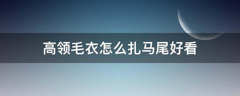 高领毛衣怎么扎马尾好看（高领毛衣怎么扎马尾好看图解）