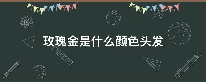 玫瑰金是什么颜色头发 玫瑰金是什么颜色头发显白