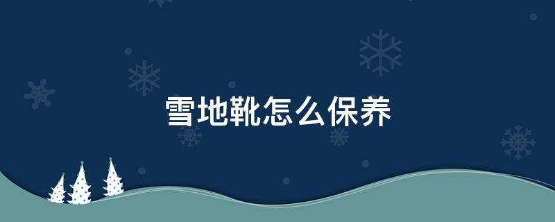 雪地靴怎么保养 雪地靴怎么保养不变形