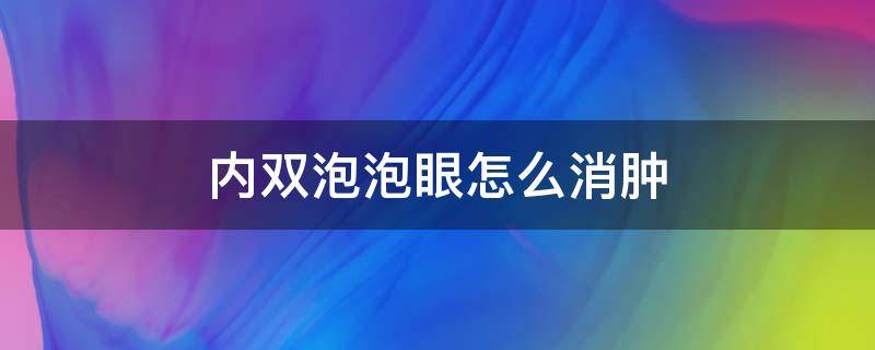 内双泡泡眼怎么消肿 内双泡泡眼怎么消肿的