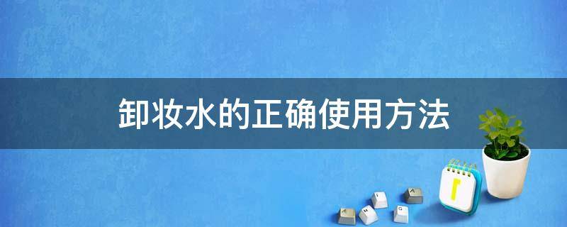 卸妆水的正确使用方法（卸妆水的正确使用方法视频教程）