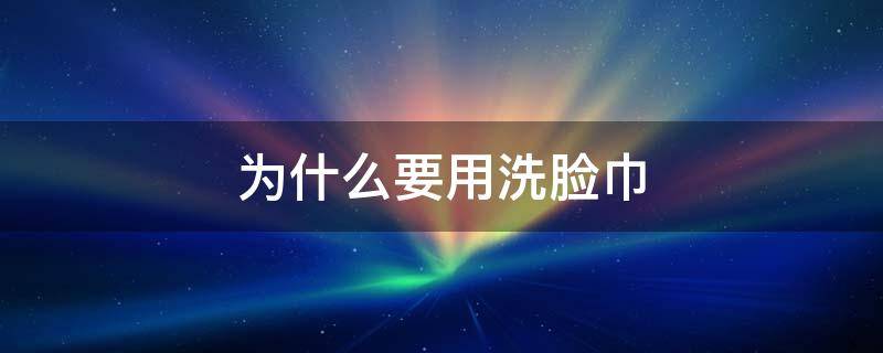 为什么要用洗脸巾（为什么要用洗脸巾洗脸）