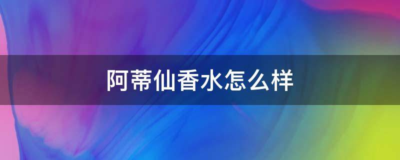 阿蒂仙香水怎么样 阿蒂仙的香水怎么样