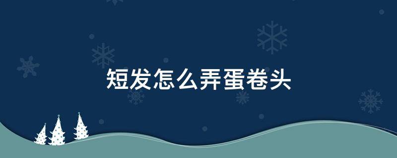 短发怎么弄蛋卷头（短发怎么弄蛋卷头发好看）