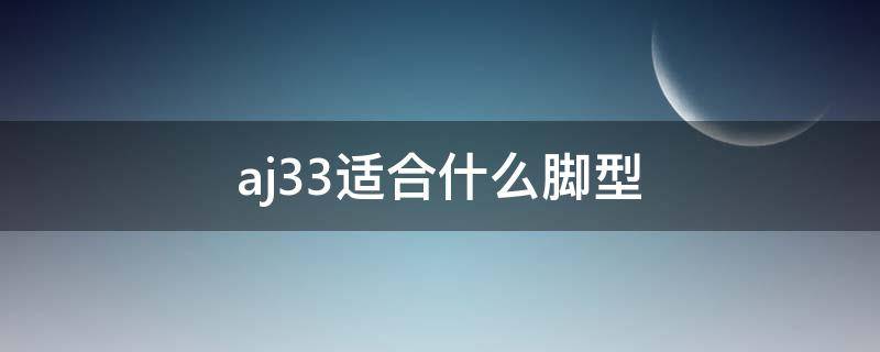 aj33适合什么脚型 aj33适合什么类型的球员