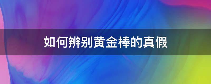 如何辨别黄金棒的真假 黄金棒真假鉴别新方法整理