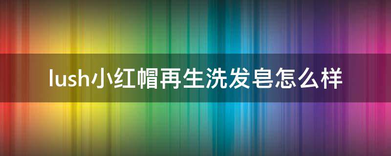 lush小红帽再生洗发皂怎么样 lush小红帽洗发皂效果好吗