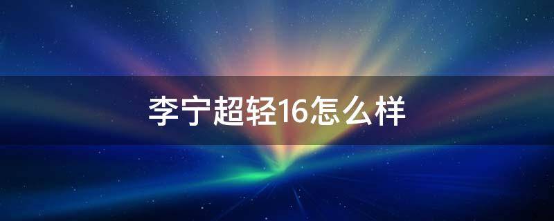 李宁超轻16怎么样 李宁超轻16尺码偏吗