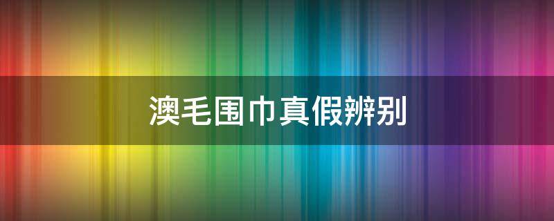 澳毛围巾真假辨别 澳毛围巾可以洗吗