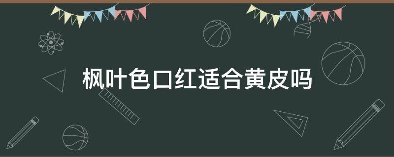 枫叶色口红适合黄皮吗 枫叶色口红适合黑黄皮肤吗