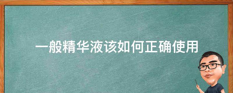 一般精华液该如何正确使用（一般精华液该如何正确使用呢）