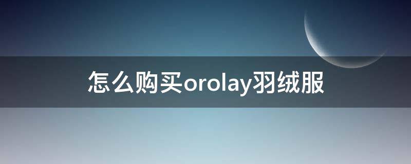 怎么购买orolay羽绒服（orolay羽绒服有男款吗）