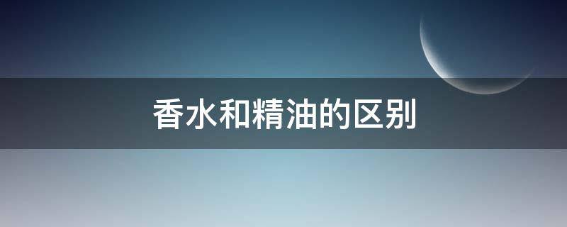 香水和精油的区别 香水和精油的区别在哪里