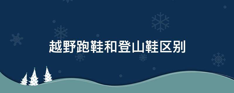 越野跑鞋和登山鞋区别 越野跑鞋和登山鞋区别图片