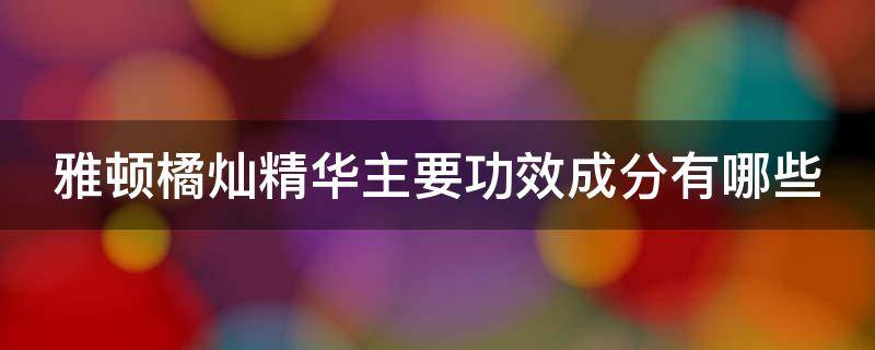 雅顿橘灿精华主要功效成分有哪些（雅顿橘灿精华怎么样美白效果）