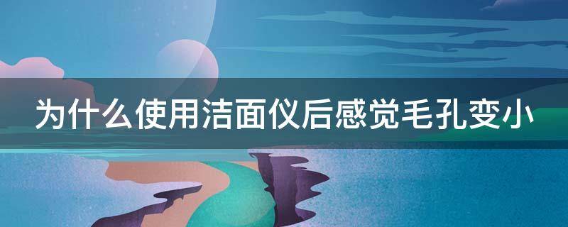 为什么使用洁面仪后感觉毛孔变小 为什么使用洁面仪后感觉毛孔变小了