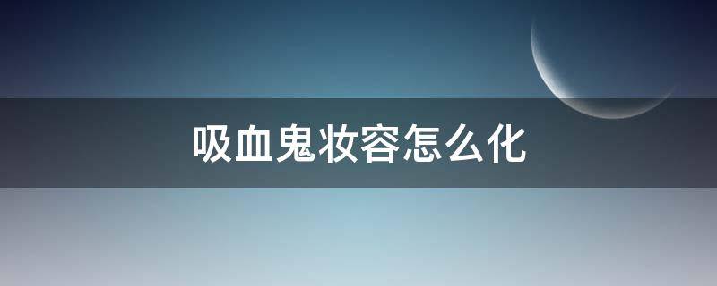 吸血鬼妆容怎么化（吸血鬼妆容怎么化妆好看）