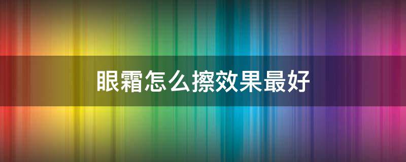 眼霜怎么擦效果最好（眼霜怎么擦比较好）