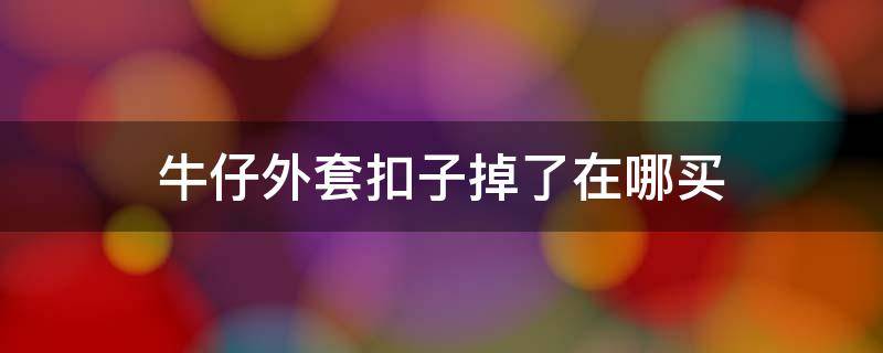 牛仔外套扣子掉了在哪买 牛仔外套扣子完整拆下来