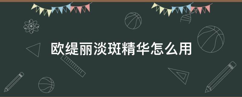 欧缇丽淡斑精华怎么用 欧缇丽淡斑精华怎么用的