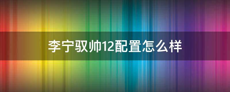 李宁驭帅12配置怎么样 李宁驭帅12实战测评