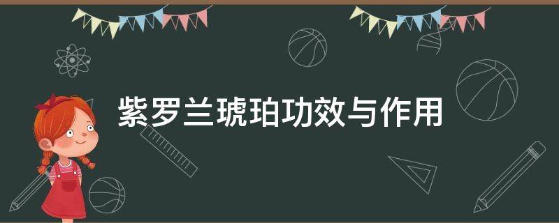 紫罗兰琥珀功效与作用（紫罗兰琥珀功效与作用及禁忌）