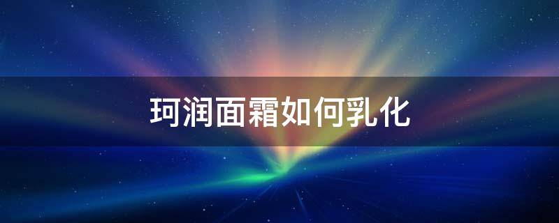 珂润面霜如何乳化（珂润面霜乳化的正确方法）