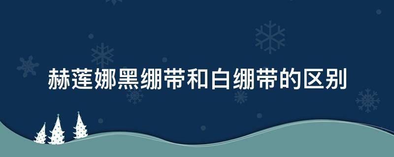 赫莲娜黑绷带和白绷带的区别（赫莲娜黑绷带和白绷带的区别是什么）