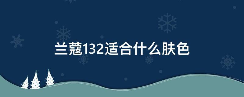 兰蔻132适合什么肤色 兰蔻132是什么颜色适合什么年龄