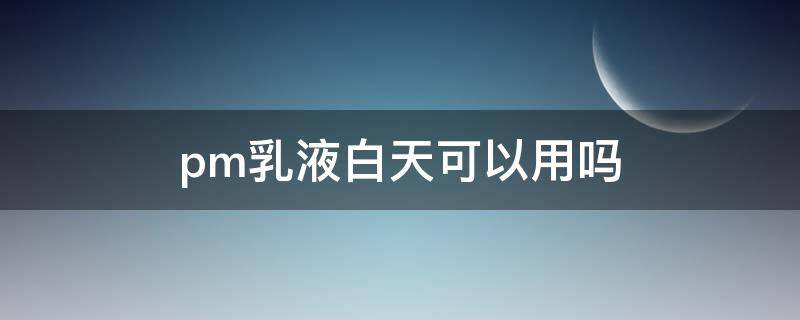 pm乳液白天可以用吗 pmpm水乳适合干皮吗