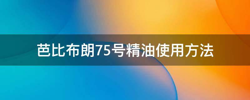 芭比布朗75号精油使用方法 芭比布朗75精油真假辨别