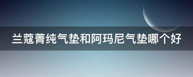 兰蔻菁纯气垫和阿玛尼气垫哪个好 兰蔻菁纯气垫好还是阿玛尼气垫好