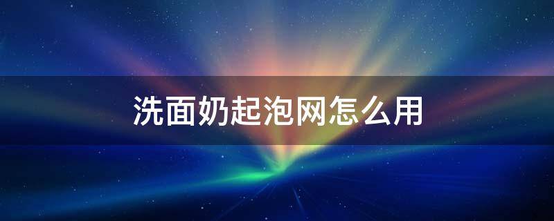 洗面奶起泡网怎么用 洗面奶起泡网怎么用?起泡网的正确使用方法